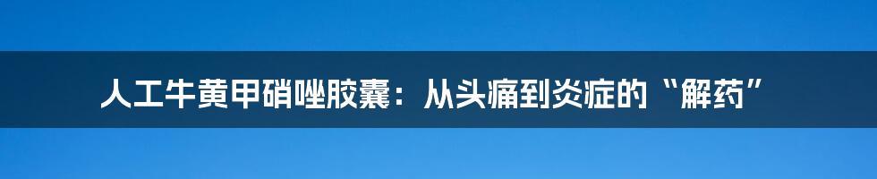 人工牛黄甲硝唑胶囊：从头痛到炎症的“解药”