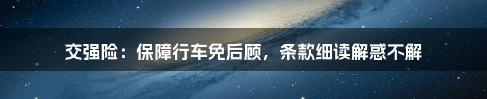 交强险：保障行车免后顾，条款细读解惑不解