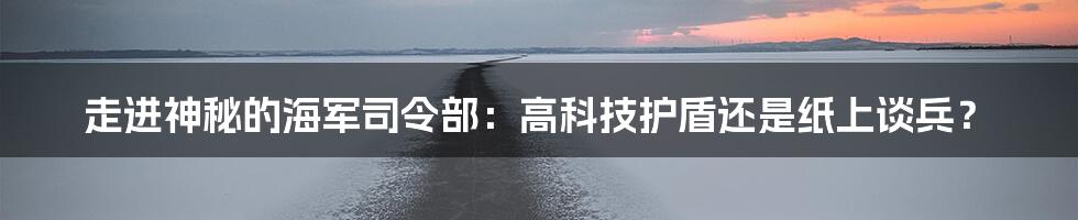 走进神秘的海军司令部：高科技护盾还是纸上谈兵？