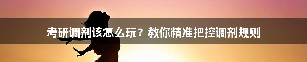 考研调剂该怎么玩？教你精准把控调剂规则