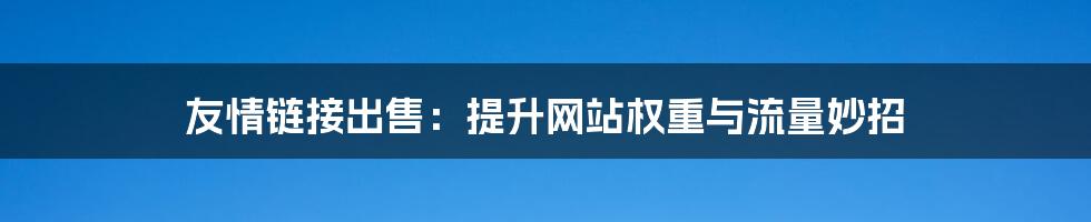 友情链接出售：提升网站权重与流量妙招