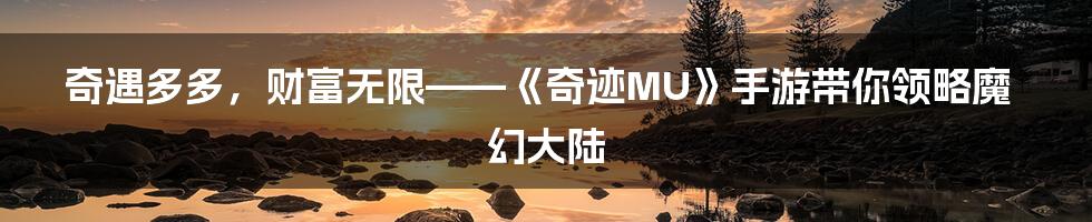 奇遇多多，财富无限——《奇迹MU》手游带你领略魔幻大陆