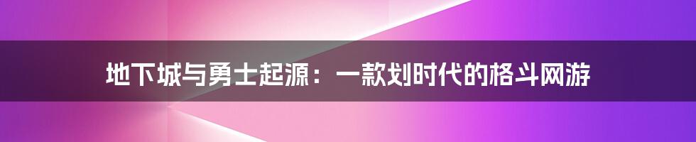 地下城与勇士起源：一款划时代的格斗网游