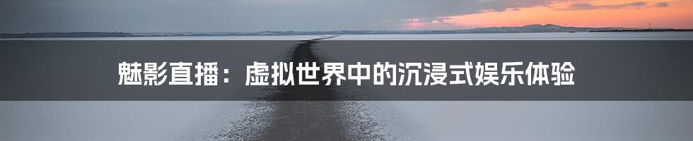 魅影直播：虚拟世界中的沉浸式娱乐体验