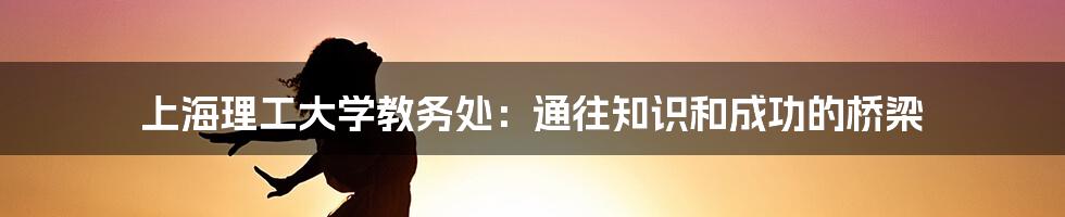 上海理工大学教务处：通往知识和成功的桥梁