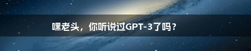 嘿老头，你听说过GPT-3了吗？