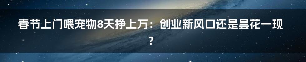 春节上门喂宠物8天挣上万：创业新风口还是昙花一现？