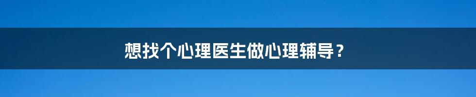 想找个心理医生做心理辅导？