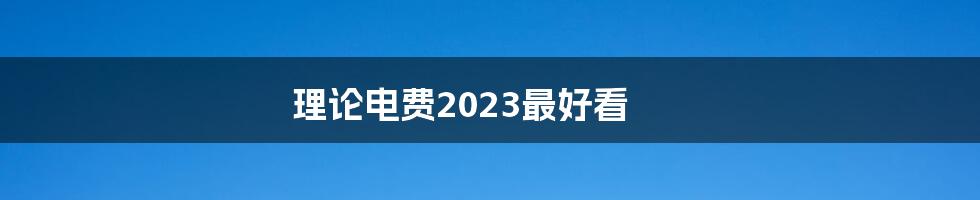 理论电费2023最好看