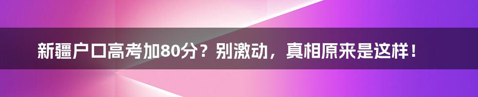 新疆户口高考加80分？别激动，真相原来是这样！