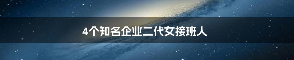 4个知名企业二代女接班人