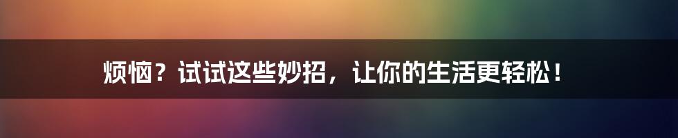 烦恼？试试这些妙招，让你的生活更轻松！