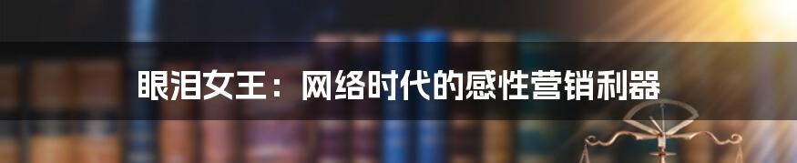 眼泪女王：网络时代的感性营销利器