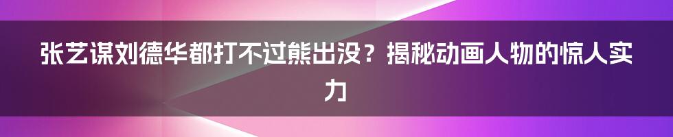 张艺谋刘德华都打不过熊出没？揭秘动画人物的惊人实力