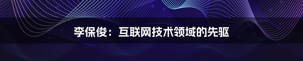 李保俊：互联网技术领域的先驱