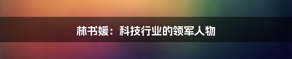 林书媛：科技行业的领军人物