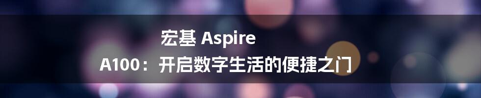宏基 Aspire A100：开启数字生活的便捷之门