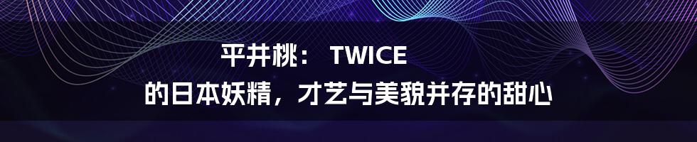 平井桃： TWICE 的日本妖精，才艺与美貌并存的甜心