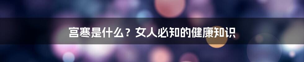 宫寒是什么？女人必知的健康知识