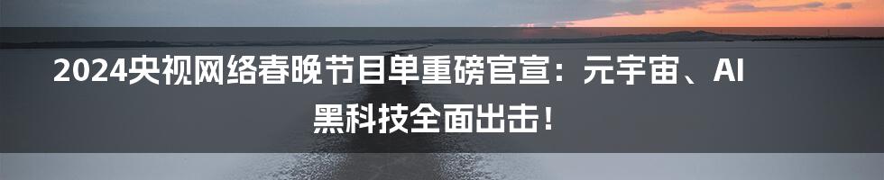 2024央视网络春晚节目单重磅官宣：元宇宙、AI黑科技全面出击！