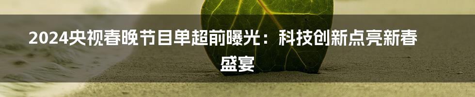 2024央视春晚节目单超前曝光：科技创新点亮新春盛宴