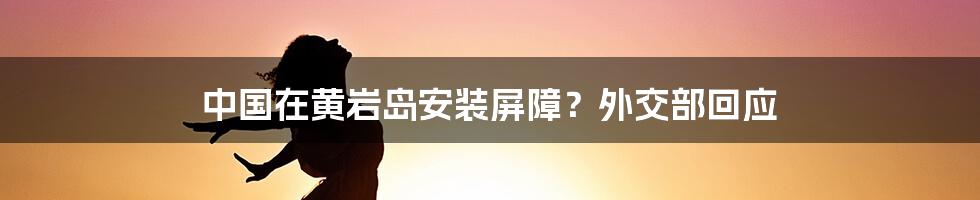 中国在黄岩岛安装屏障？外交部回应