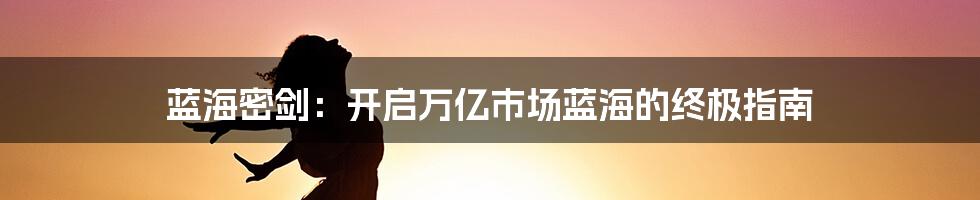 蓝海密剑：开启万亿市场蓝海的终极指南