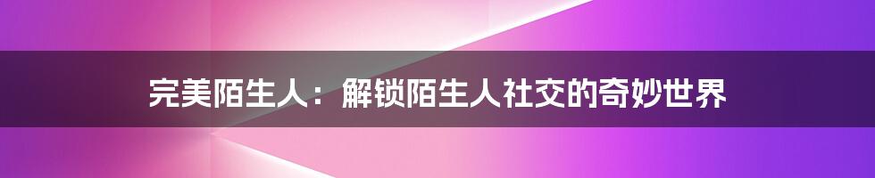 完美陌生人：解锁陌生人社交的奇妙世界