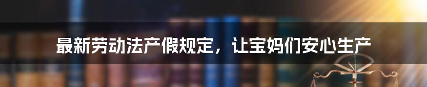 最新劳动法产假规定，让宝妈们安心生产