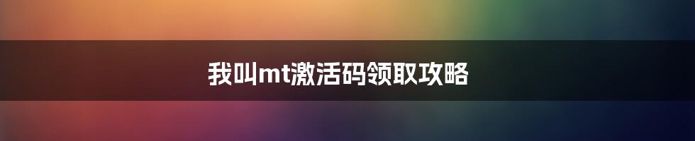 我叫mt激活码领取攻略