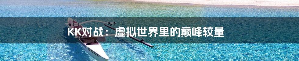 KK对战：虚拟世界里的巅峰较量