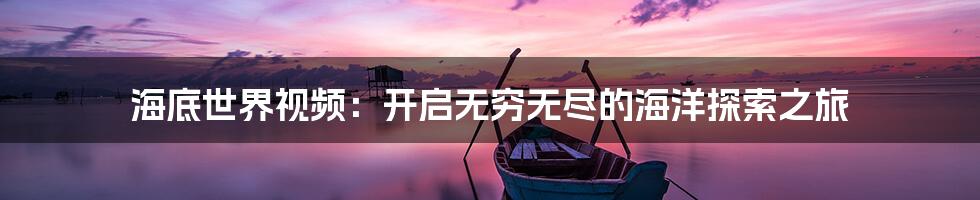 海底世界视频：开启无穷无尽的海洋探索之旅