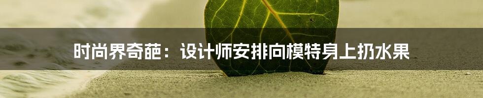 时尚界奇葩：设计师安排向模特身上扔水果