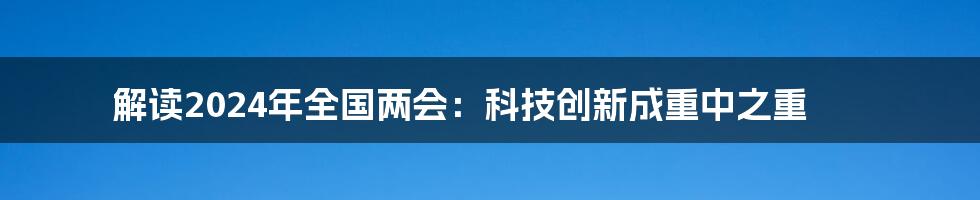 解读2024年全国两会：科技创新成重中之重