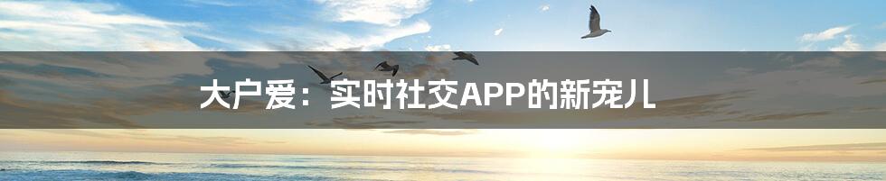 大户爱：实时社交APP的新宠儿