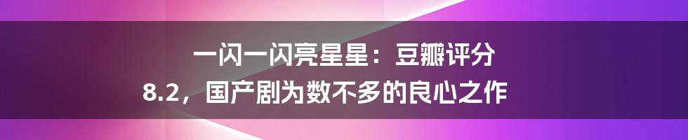 一闪一闪亮星星：豆瓣评分 8.2，国产剧为数不多的良心之作