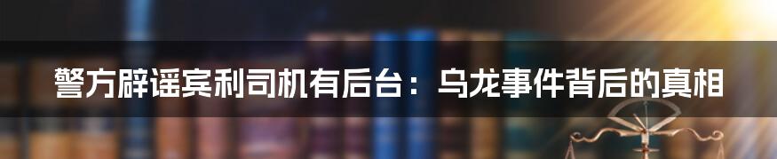 警方辟谣宾利司机有后台：乌龙事件背后的真相