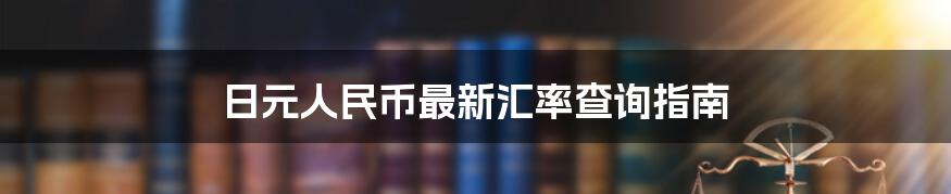 日元人民币最新汇率查询指南