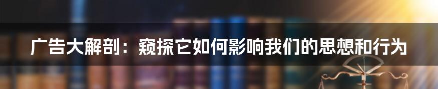 广告大解剖：窥探它如何影响我们的思想和行为