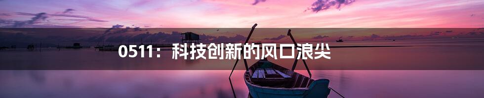 0511：科技创新的风口浪尖