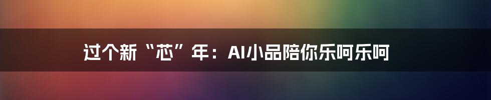 过个新“芯”年：AI小品陪你乐呵乐呵