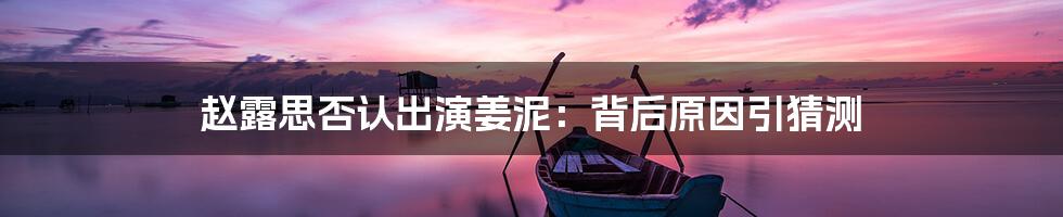 赵露思否认出演姜泥：背后原因引猜测