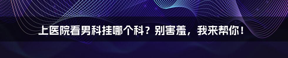 上医院看男科挂哪个科？别害羞，我来帮你！