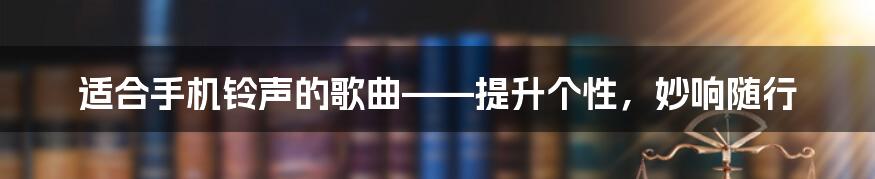 适合手机铃声的歌曲——提升个性，妙响随行