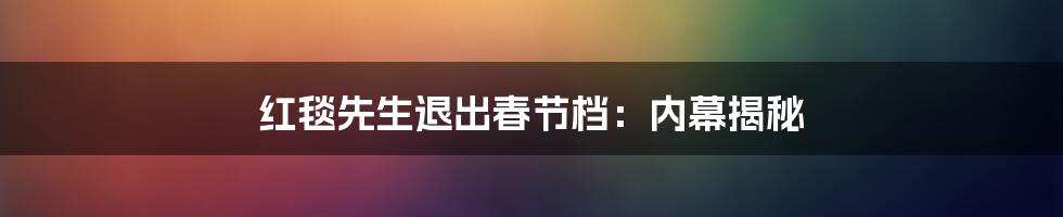 红毯先生退出春节档：内幕揭秘