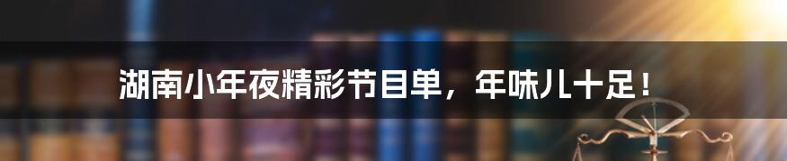 湖南小年夜精彩节目单，年味儿十足！