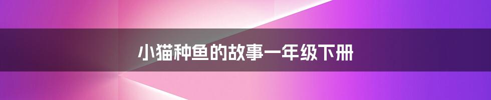 小猫种鱼的故事一年级下册