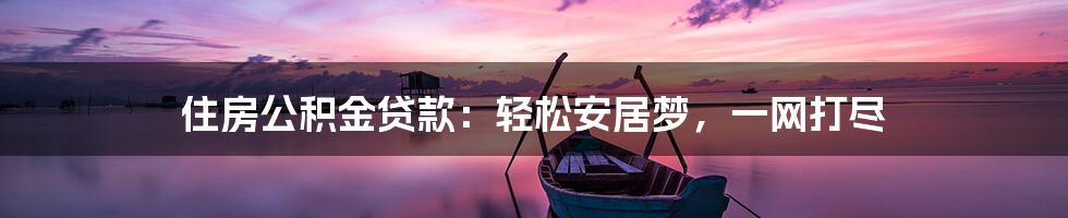 住房公积金贷款：轻松安居梦，一网打尽