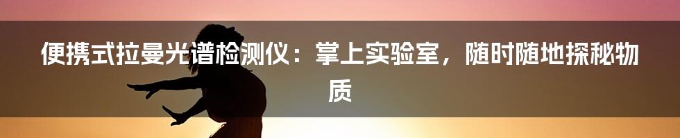 便携式拉曼光谱检测仪：掌上实验室，随时随地探秘物质