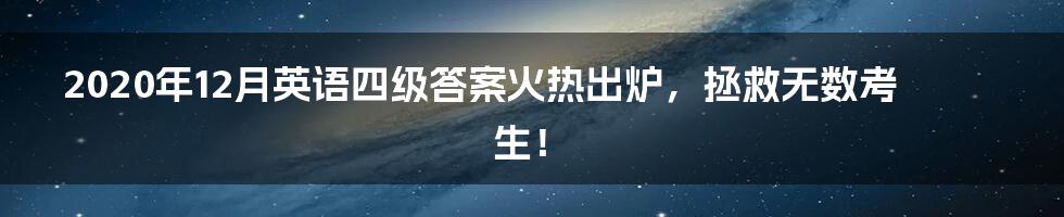 2020年12月英语四级答案火热出炉，拯救无数考生！